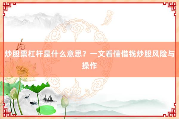 炒股票杠杆是什么意思？一文看懂借钱炒股风险与操作