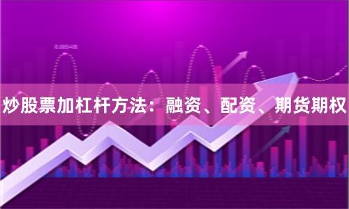 炒股票加杠杆方法：融资、配资、期货期权