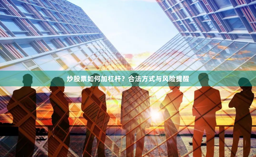 炒股票如何加杠杆？合法方式与风险提醒