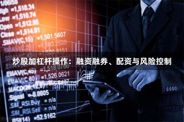 炒股加杠杆操作：融资融券、配资与风险控制