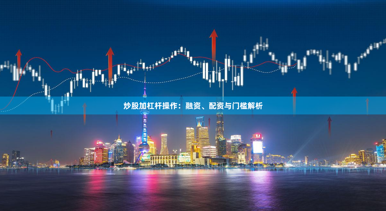 炒股加杠杆操作：融资、配资与门槛解析