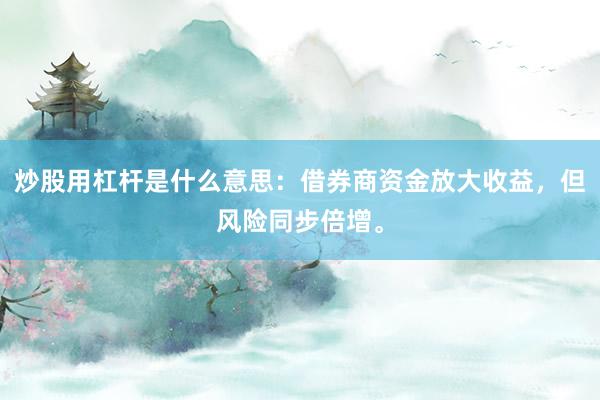 炒股用杠杆是什么意思：借券商资金放大收益，但风险同步倍增。