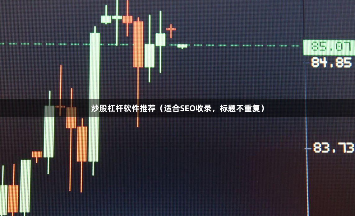 炒股杠杆软件推荐（适合SEO收录，标题不重复）