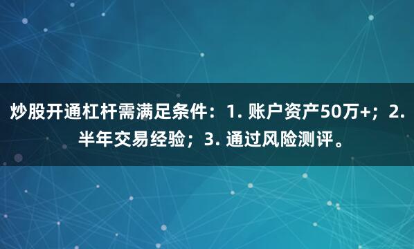 炒股开通杠杆需满足条件：1. 账户资产50万+；2. 半年交易经验；3. 通过风险测评。