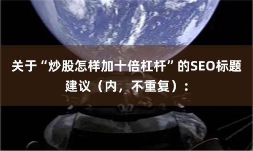 关于“炒股怎样加十倍杠杆”的SEO标题建议（内，不重复）：