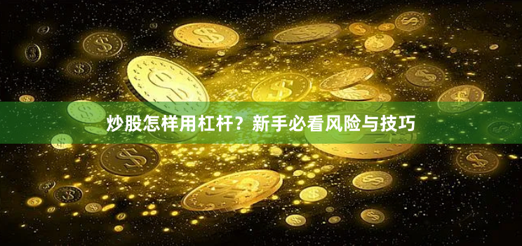 炒股怎样用杠杆？新手必看风险与技巧
