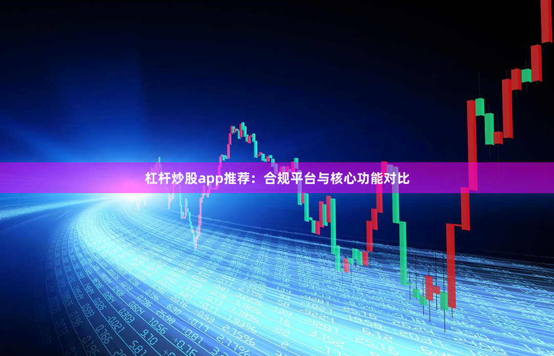 杠杆炒股app推荐：合规平台与核心功能对比