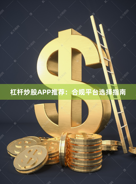 杠杆炒股APP推荐：合规平台选择指南
