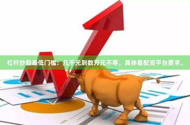 杠杆炒股最低门槛：几千元到数万元不等，具体看配资平台要求。