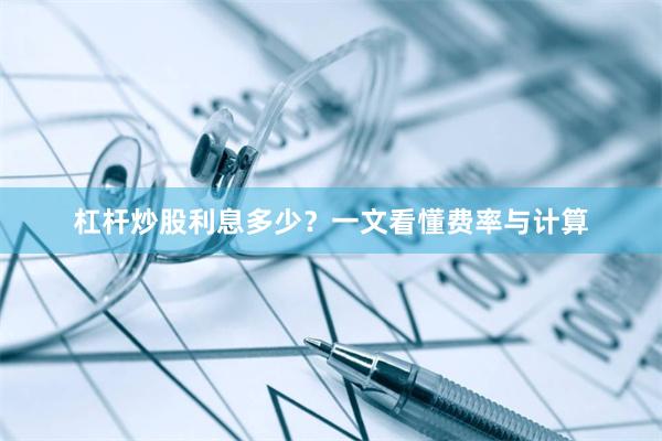杠杆炒股利息多少？一文看懂费率与计算