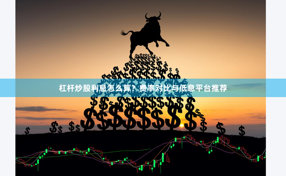 杠杆炒股利息怎么算？费率对比与低息平台推荐