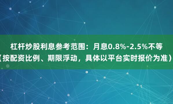 杠杆炒股利息参考范围：月息0.8%-2.5%不等（按配资比例、期限浮动，具体以平台实时报价为准）。
