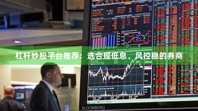 杠杆炒股平台推荐：选合规低息、风控稳的券商