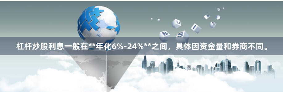 杠杆炒股利息一般在**年化6%-24%**之间，具体因资金量和券商不同。
