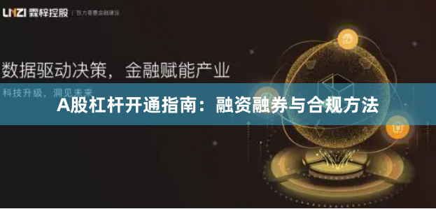 A股杠杆开通指南：融资融券与合规方法