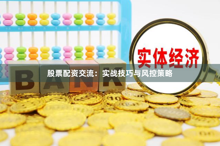 股票配资交流：实战技巧与风控策略