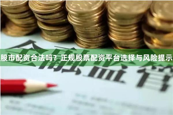 股市配资合法吗？正规股票配资平台选择与风险提示