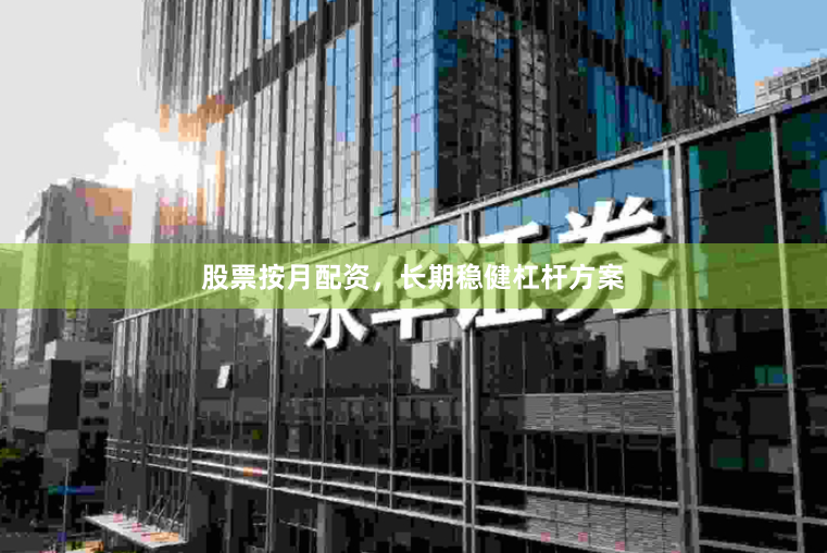 股票按月配资，长期稳健杠杆方案