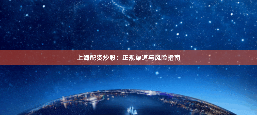 上海配资炒股：正规渠道与风险指南