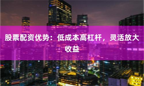 股票配资优势：低成本高杠杆，灵活放大收益