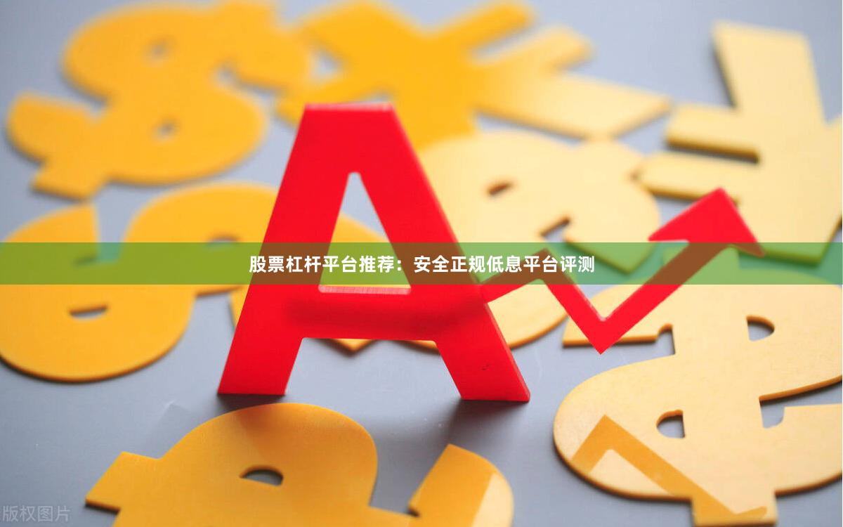 股票杠杆平台推荐：安全正规低息平台评测
