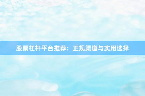 股票杠杆平台推荐：正规渠道与实用选择
