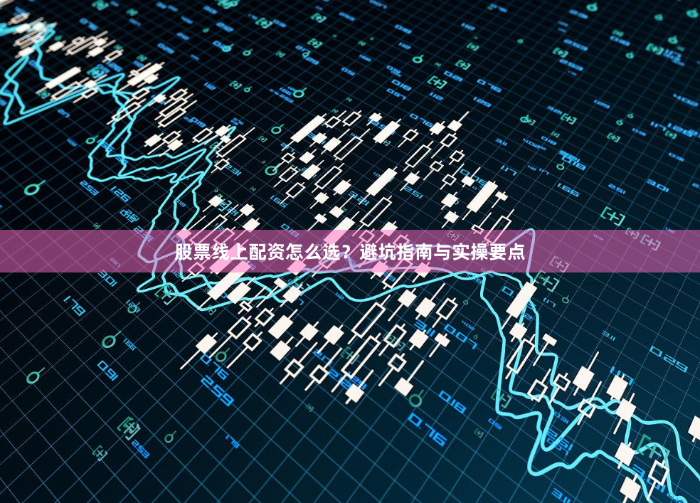 股票线上配资怎么选？避坑指南与实操要点