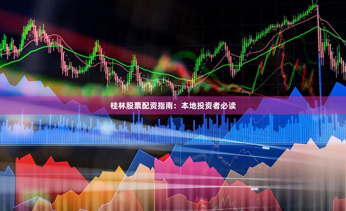 桂林股票配资指南：本地投资者必读
