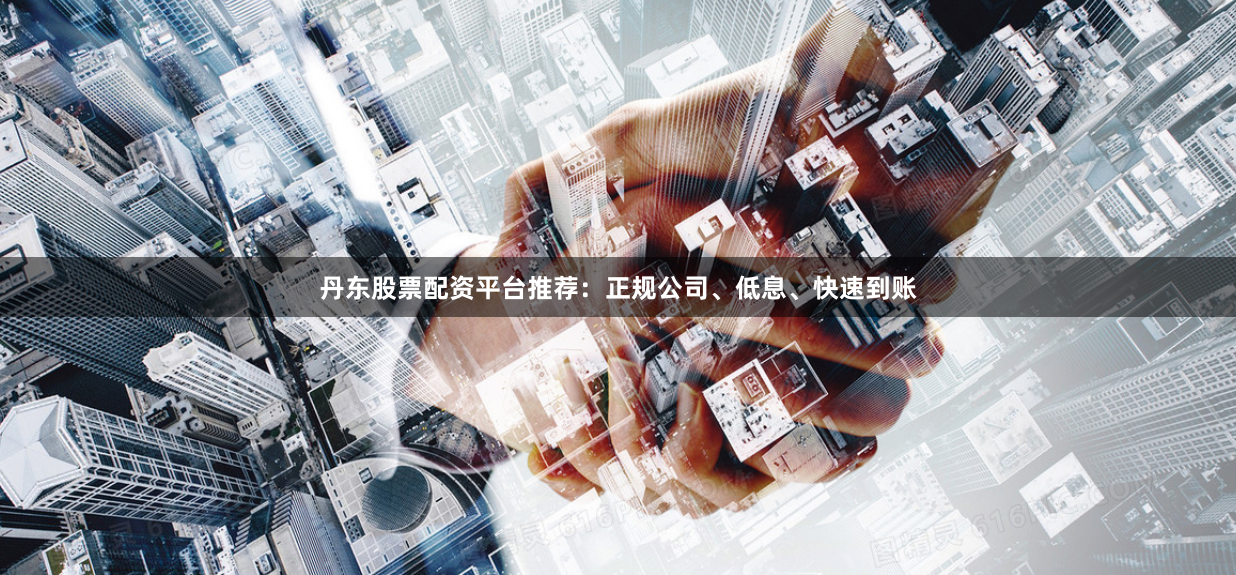 丹东股票配资平台推荐:正规公司、低息、快速到账